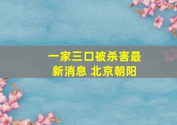 一家三口被杀害最新消息 北京朝阳